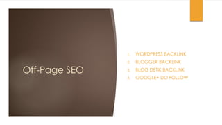 Off-Page SEO
1. WORDPRESS BACKLINK
2. BLOGGER BACKLINK
3. BLOG DETIK BACKLINK
4. GOOGLE+ DO FOLLOW
 