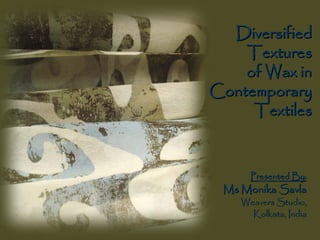 DiversifiedDiversified
TexturesTextures
of Wax inof Wax in
ContemporaryContemporary
TextilesTextiles
Presented By:Presented By:
Ms Monika SavlaMs Monika Savla
Weavers Studio,Weavers Studio,
Kolkata, IndiaKolkata, India
 