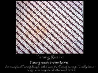 Parang Rusak
Parang rusak: broken knives
An example of Parang design , in this case the ‘Parang barong’. Usually these
design were only intended for court circles.
 