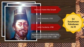 lahir: Kartasura, 1732
Nama asli: Raden Mas Suryadi
Raja kedua Kasunanan Surakarta yang
memerintah tahun 1749 – 1788
wafat: Surakarta, 1788
Sri
Susuhunan
Pakubuwa
na III
 
