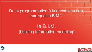 De la programmation à la déconstruction,
pourquoi le BIM ?
le B.I.M.
(building information modeling)
 