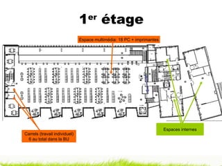 1 er  étage Espaces internes Carrels (travail individuel) 6   au total dans la BU Espace multimédia: 18 PC + imprimantes 