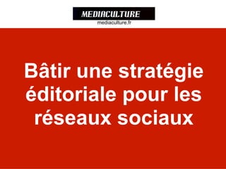 Bâtir une stratégie
éditoriale pour les
réseaux sociaux
mediaculture.fr
mediaculture.fr
 