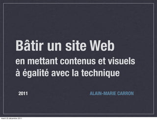 Bâtir un site Web
               en mettant contenus et visuels
               à égalité avec la technique
                  2011           ALAIN-MARIE CARRON



mardi 20 décembre 2011
 