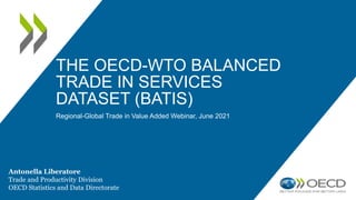 THE OECD-WTO BALANCED
TRADE IN SERVICES
DATASET (BATIS)
Regional-Global Trade in Value Added Webinar, June 2021
Antonella Liberatore
Trade and Productivity Division
OECD Statistics and Data Directorate
 
