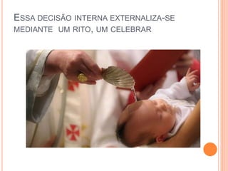 ESSA DECISÃO INTERNA EXTERNALIZA-SE
MEDIANTE UM RITO, UM CELEBRAR
 