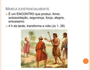 MARCA EXISTENCIALMENTE
 É um ENCONTRO que produz: Amor,
autoaceitação, segurança, força, alegria,
entusiasmo
 4 h da tarde, transforma a vida (Jo 1, 39)
 