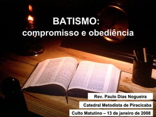 BATISMO:   compromisso e obediência Rev. Paulo Dias Nogueira Catedral Metodista de Piracicaba Culto Matutino – 13 de janeiro de 2008 