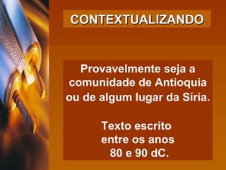 Provavelmente seja a comunidade de Antioquia ou de algum lugar da Síria.   Texto escrito  entre os anos 80 e 90 dC. CONTEXTUALIZANDO 