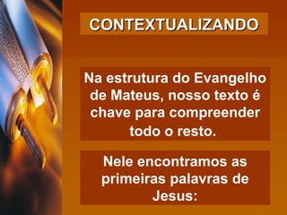 Na estrutura do Evangelho de Mateus, nosso texto é chave para compreender todo o resto.   Nele encontramos as primeiras palavras de Jesus: CONTEXTUALIZANDO 