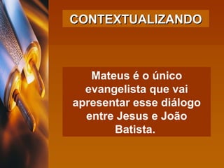 Mateus é o único evangelista que vai apresentar esse diálogo entre Jesus e João Batista.   CONTEXTUALIZANDO 