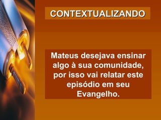 Mateus desejava ensinar algo à sua comunidade, por isso vai relatar este episódio em seu Evangelho. CONTEXTUALIZANDO 