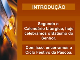INTRODUÇÃO Segundo o  Calendário Litúrgico, hoje celebramos o Batismo do Senhor. Com isso, encerramos o Ciclo Festivo da Páscoa. 