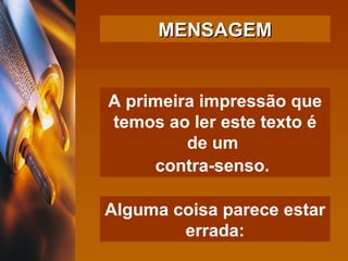 A primeira impressão que temos ao ler este texto é de um  contra-senso.   MENSAGEM Alguma coisa parece estar errada: 