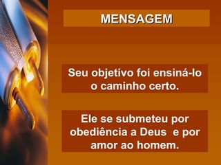 Seu objetivo foi ensiná-lo o caminho certo. Ele se submeteu por obediência a Deus  e por amor ao homem. MENSAGEM 