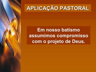 APLICAÇÃO PASTORAL Em nosso batismo assumimos compromisso com o projeto de Deus. 