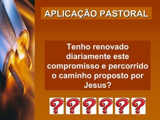 Tenho renovado diariamente este compromisso e percorrido o caminho proposto por Jesus? APLICAÇÃO PASTORAL 
