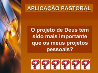 O projeto de Deus tem sido mais importante que os meus projetos pessoais? APLICAÇÃO PASTORAL 