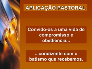 Convido-os a uma vida de compromisso e obediência... ...condizente com o batismo que recebemos. APLICAÇÃO PASTORAL 