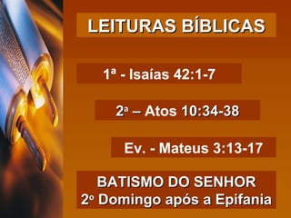 1ª - Isaías 42:1-7 2 a  –  Atos  10:34-38 Ev. - Mateus 3:13-17 BATISMO DO SENHOR 2 o  Domingo após a Epifania LEITURAS BÍBLICAS 