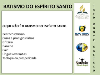 BATISMO DO ESPÍRITO SANTO I
A
S
D
M
O
N
T
E
C
A
S
T
E
L
O
O QUE NÃO É O BATISMO DO ESPÍRITO SANTO
Pentecostalismo
Curas e prodígios falsos
Gritaria
Barulho
Cair
Línguas estranhas
Teologia da prosperidade
 