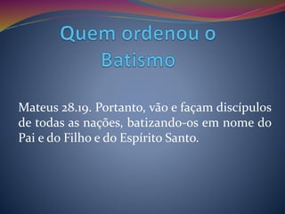 Mateus 28.19. Portanto, vão e façam discípulos
de todas as nações, batizando-os em nome do
Pai e do Filho e do Espírito Santo.
 