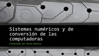 Sistemas numéricos y de
conversión de las
computadoras
Presentado por Dania Batista
 