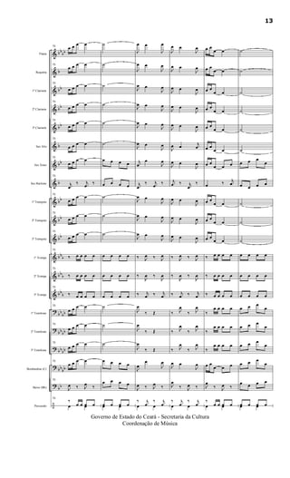 &
&
&
&
&
&
&
&
&
&
&
&
&
&
?
?
?
?
?
÷
bbbb
b
bb
bb
bb
b
bb
b
bb
bb
bb
bbb
bbb
bb
b
bb
bb
bbbb
bbbb
bb
bb
bb
Flauta
Requinta
1º Clarinete
2º Clarinete
3º Clarinete
Sax Alto
Sax Tenor
Sax Baritono
1º Trompete
2º Trompete
3º Trompete
1ª Trompa
2ª Trompa
3ª Trompa
1º Trombone
2º Trombone
3º Trombone
Bombardino (C)
Baixo (Bb)
Percussão
73
œ œ œ œ
73
œ œ œ œ
73
œ œ œ œ
73
œ œ œ œ
73
œ œ œ œ
73
œ œ œ œ
73
œ œ œ œ
73
j
œ
‰ j
œ
‰
73
œ œ œ œ
73
œ œ œ œ
73
œ œ œ œ
73
‰ œ œ œ œ
73
‰ œ œ œ œ
73
‰ œ œ œ œ
73
œ œ œ œ
73
œ œ œ œ
73
œ œ œ œ
73
œ œ œ œ
73
J
œ ‰ J
œ ‰
73
‰
œ œ œ œœ œ
˙
˙
˙
˙
˙
˙
œ œ œ œ
œ œ œ œ
˙
˙
˙
œ œ œ œ
œ œ œ œ
œ œ œ œ
˙
˙
˙
œ œ œ œ
œ œ œ œ
œ œ œ œœ œ
J
œ œ
J
œ
J
œ œ
J
œ
J
œ œ
J
œ
J
œ œ
J
œ
J
œ œ
J
œ
J
œ œ
J
œ
j
œ
œ
J
œ
j
œ
‰ j
œ
‰
J
œ œ
J
œ
J
œ œ
J
œ
J
œ œ
J
œ
‰ J
œ ‰ J
œ
‰
J
œ ‰
J
œ
‰ j
œ ‰ j
œ
J
œ
‰ Œ
J
œ
‰ Œ
J
œ
‰ Œ
J
œ
œ
J
œ
J
œ ‰ J
œ ‰
‰ j
œ
‰ j
œœ œ
J
œ œ
J
œ
J
œ œ
J
œ
J
œ œ
J
œ
J
œ œ
J
œ
J
œ œ
J
œ
J
œ œ
j
œ
J
œ œ
J
œ
j
œ ‰ j
œ
‰
J
œ œ
J
œ
J
œ œ
J
œ
J
œ œ
J
œ
‰ J
œ ‰ J
œ
‰
J
œ ‰
J
œ
‰ j
œ ‰ j
œ
‰ J
œ
‰ J
œ
‰ J
œ
‰ J
œ
‰ J
œ
‰ J
œ
J
œ œ
J
œ
J
œ
‰ J
œ ‰
‰ j
œ
‰ j
œœ œ
œ œ
œ œ
œ œ
œ œ
œ œ
œ œ
œ œ
œ œ
œ œ
œ œ
œ œ
œ œ
œ œ
œ œ œ
œ ‰ j
œ
œ œ
œ œ
œ œ
œ œ
œ œ
œ œ
‰ œ œ œ œ
‰ œ œ œ œ
‰ œ œ œ œ
‰
œ œ œ œ
‰
œ œ œ œ
‰
œ œ œ œ
œ œ
œ œ œ
J
œ
‰ J
œ ‰
‰
œ œ œ œœ œ
˙
˙
˙
˙
˙
˙
œ œ œ
œ
œ œ œ œ
˙
˙
˙
œ œ œ œ
œ œ œ œ
œ œ œ œ
œ œ œ
œ
œ œ œ
œ
œ œ œ
œ
œ œ œ
œ
œ œ œ œ
œ œ œ œœ œ
13
Governo de Estado do Ceará - Secretaria da Cultura
Coordenação de Música
 