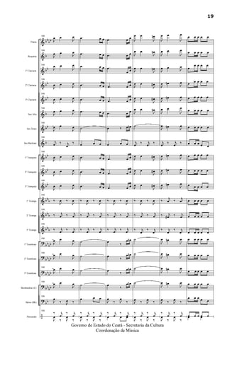 &
&
&
&
&
&
&
&
&
&
&
&
&
&
?
?
?
?
?
÷
bbbb
b
bb
bb
bb
b
bb
b
bb
bb
bb
bbb
bbb
bb
b
bb
bb
bbbb
bbbb
bb
bb
bb
Flauta
Requinta
1º Clarinete
2º Clarinete
3º Clarinete
Sax Alto
Sax Tenor
Sax Baritono
1º Trompete
2º Trompete
3º Trompete
1ª Trompa
2ª Trompa
3ª Trompa
1º Trombone
2º Trombone
3º Trombone
Bombardino (C)
Baixo (Bb)
Percussão
109
J
œ œ
J
œ
109
J
œ œ
J
œ
109
J
œ œ
J
œ
109
J
œ œ
J
œ
109
J
œ œ J
œ
109
J
œ œ
J
œ
109
J
œ œ
J
œ
109
j
œ ‰ j
œ
‰
109
J
œ œ
J
œ
109
J
œ œ J
œ
109
J
œ œ J
œ
109
‰
J
œ ‰
J
œ
109
‰ j
œ ‰ j
œ
109
‰ j
œ
‰ j
œ
109
J
œ œ
J
œ
109
J
œ œ
J
œ
109
J
œ œ
J
œ
109
J
œ œ
J
œ
109
J
œ
‰ J
œ ‰
109
‰ j
œ
‰ j
œ
J
œ
‰ J
œ
‰
.œ œ œ
.œ œ œ
.œ œ œ
.œ œ œ
.œ œ œ
.œ œ œ
˙
œ œ œ
.œ œ œ
.œ œ œ
.œ œ œ
‰
J
œ ‰
J
œ
‰ j
œ ‰ j
œ
‰ j
œ
‰ j
œ
˙
˙
˙
˙
œ œ œ
‰ j
œ
‰ j
œ
J
œ
‰ J
œ
‰
.œ œ œ
.œ œ œ
.œ
œ œ
.œ œ œ
.œ œ œ
.œ œ œ
œ ‰ œ œn
œ œ œ
.œ œ œ
.œ œ œ
.œ œ œ
‰
J
œ ‰
J
œ
‰ j
œ ‰ j
œ
‰ j
œ
‰ j
œ
œ
‰
œ œn
œ
‰
œ œn
œ
‰
œ œn
œ
‰
œ œn
J
œ
‰ J
œ
‰
‰ j
œ
‰ j
œœ œ œ
J
œ œ
J
œn
J
œ œ
J
œn
J
œ œ
J
œn
J
œ œ
J
œ#
J
œ œ
J
œ#
J
œ œ
J
œn
˙
j
œ
‰ j
œ
‰
J
œ œ
J
œ#
J
œ œ
J
œ#
J
œ œ
J
œ#
‰
J
œ ‰
J
œ
‰ j
œ ‰ j
œ
‰ j
œ
‰ j
œ
˙
˙
˙
˙
J
œ ‰ J
œ ‰
‰ j
œ
‰ j
œ
J
œ
‰ J
œ
‰
J
œ œ
J
œ
J
œ œ
J
œ
J
œ œ J
œ
J
œ œn
J
œ
J
œ œn
J
œ
J
œ œ
J
œ
J
œ œn J
œ
j
œ
‰ j
œ
‰
J
œ œn
J
œ
J
œ œn
J
œ
J
œ œn
J
œ
‰
j
œ ‰
j
œ
‰ j
œ# ‰ j
œ
‰ j
œ
‰ j
œ
J
œ œn
J
œ
J
œ œn
J
œ
J
œ œn
J
œ
J
œ œn
J
œ
J
œ ‰ J
œ ‰
‰ j
œ
‰ j
œ
J
œ
‰ J
œ
‰
œ œ œ œ œ
œ œ œ œ œ
œ
œ œ œ œ
œ œ œ œ œ
œ œ œ œ œ
œ œ œ œ œ
œ œ œ œ œ
œ œ œ œ œ
œ œ œ œ œ
œ œ œ œ œ
œ œ œ œ œ
œ œ œ œ œ
œ œ œ œ œ
œ œ œ œ œ
œ œ œ œ œ
œ œ œ œ œ
œ œ œ œ œ
œ œ œ œ œ
œ œ œ œ œ
œ œ œ œ œœ œ
19
Governo de Estado do Ceará - Secretaria da Cultura
Coordenação de Música
 