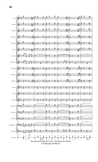 &
&
&
&
&
&
&
&
&
&
&
&
&
&
?
?
?
?
?
÷
bbbb
b
bb
bb
bb
b
bb
b
bb
bb
bb
bbb
bbb
bb
b
bb
bb
bbbb
bbbb
bb
bb
bb
Flauta
Requinta
1º Clarinete
2º Clarinete
3º Clarinete
Sax Alto
Sax Tenor
Sax Baritono
1º Trompete
2º Trompete
3º Trompete
1ª Trompa
2ª Trompa
3ª Trompa
1º Trombone
2º Trombone
3º Trombone
Bombardino (C)
Baixo (Bb)
Percussão
115
J
œ
‰ ‰ œ œ
115
J
œ
‰ ‰ œ œ
115
J
œ
‰ ‰ œ œ
115
J
œ
‰ ‰ œ œ
115
J
œ
‰ ‰ œ œ
115
J
œ
‰ ‰ œ œ
115
œ
œ œ œ
115
œ
œ œ œ
115
J
œ
‰ ‰ œ œ
115
J
œ ‰ ‰ œ œ
115
j
œ ‰ ‰ œ œ
115
J
œ ‰ Œ
115
j
œ ‰ Œ
115
j
œ
‰ Œ
115
J
œ
‰ Œ
115
J
œ
‰ Œ
115
J
œ ‰ Œ
115
œ
œ œ œ
115
œ œ œ œ
115
j
œ
‰ Pratos
œ
J
œ
‰ Œ
J
œ œ
J
œ
J
œ œ
J
œ
J
œ œ
J
œ
J
œ œ
j
œ
J
œ œ
j
œ
J
œ œ
J
œ
˙
j
œ ‰ j
œ
‰
J
œ œ
j
œ
J
œ œ
j
œ
J
œ œ
j
œ
‰
J
œ ‰
J
œ
‰ j
œ ‰ j
œ
‰ j
œ
‰ j
œ
˙
˙
˙
˙
J
œ
‰ J
œ ‰
‰ j
œ
‰ j
œœ œ œ
J
œ œ
J
œ
J
œ œ
J
œ
J
œ œ
J
œ
J
œ œ
J
œ
J
œ œ J
œ
J
œ œ
J
œ
J
œ œ
J
œ
j
œ ‰ j
œ
‰
J
œ œ
J
œ
J
œ œ J
œ
J
œ œ J
œ
‰
J
œ ‰
J
œ
‰ j
œ ‰ j
œ
‰ j
œ
‰ j
œ
J
œ œ
J
œ
J
œ œ
J
œ
J
œ œ
J
œ
J
œ œ
J
œ
J
œ
‰ J
œ ‰
‰ j
œ
‰ j
œ
J
œ
‰ J
œ
‰
.œ œ œ
.œ œ œ
.œ œ œ
.œ œ œ
.œ œ œ
.œ œ œ
˙
œ œ œ
.œ œ œ
.œ œ œ
.œ œ œ
‰
J
œ ‰
J
œ
‰ j
œ ‰ j
œ
‰ j
œ
‰ j
œ
˙
˙
˙
˙
œ œ œ
‰ j
œ
‰ j
œ
J
œ
‰ J
œ
‰
.œ œ œ
.œ œ œ
.œ œ œ
.œ œ œ
.œ œ œ
.œ œ œ
j
œ Œ J
œ
j
œ ‰ j
œ
‰
.œ œ œ
.œ œ œ
.œ œ œ
‰
J
œ ‰
J
œ
‰ j
œ ‰ j
œ
‰ j
œ
‰ j
œ
J
œ Œ J
œ
J
œ Œ J
œ
J
œ Œ J
œ
J
œ Œ J
œ
J
œ
‰ J
œ ‰
‰ j
œ
‰ j
œ
J
œ
‰ J
œ
‰
J
œ œ
J
œn
J
œ œ
J
œ#
J
œ œ
J
œ#
J
œ œ
J
œ#
J
œ œ
J
œ#
J
œ œ
J
œ#
˙
j
œ ‰ j
œ
‰
J
œ œ
J
œ#
J
œ œ
J
œ#
J
œ œ
J
œ#
‰
J
œ ‰
J
œ
‰ j
œ ‰ j
œ
‰ j
œ
‰ j
œ
˙
˙
˙
˙
J
œ
‰ J
œ ‰
‰ j
œ
‰ j
œœ œ œ
20
Governo de Estado do Ceará - Secretaria da Cultura
Coordenação de Música
 
