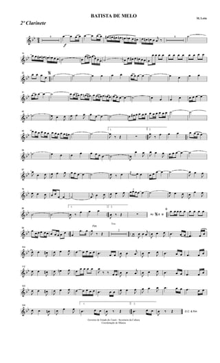 & bb
4
2 4
f
œ œ œ œ œ œ œ œ œ# œn œ# œn œn œb œ œ# œ œ# œn œ
j
œ ‰
4 ˙
& bb
14
œ œ œ# œn œn œb œ œ ˙ œ
œ œ# œ œ œ.
œ. ˙ œ œ œ# œ œn œ œ œ
œ œ œ œ œ œ œ œ œ œ œ œ
& bb ..
22
œ œ œ œ
% ˙ ˙ œ œ œ œ œ œ œ œ ˙ œ œ œ œ
& bb
31
œ œ œ œ ˙ œ œ œ# œ œn œ# œ œ œn œ œb œ œ œ œ œ ˙ œ œ œ œ œ œ œ œ
& bb
40
˙
J
œ œ
J
œ
J
œ œ
J
œ œ œ œ ˙ œ œ# œ œ œ œ œ œ œ œ œ œ ˙ ˙
& bb .. ..
49 œ œ œ œ œ œ œ œ œ œ œ œ# ˙ ˙
1.
J
œ
‰ Œ ∑
2.
J
œ
‰ œ œ œ œ œ œ œ
& bb
58
˙ œ œ œ œ œ œ œ œ ˙
J
œ
œ
J
œ
J
œ œ
J
œ œ œ œ œ ˙
& bb
67
J
œ
œ
J
œ
J
œ œ
J
œ œ œ œ œ ˙
J
œ ‰ œ
j
œ œ œ œ œ œ œ ˙
J
œ œ
J
œ
& bb
76
J
œ œ
J
œ œ œ
œ œ ˙
j
œ œ
J
œ
J
œ œ
J
œ
3
œœ œœ œ ˙
J
œ œ
J
œ
J
œ œ
J
œ
& bb .. ..
85
˙ ˙
1.
J
œ ‰
œ œ œ
2.
J
œ ‰ Œ Ao &∑ % ﬁ
ﬁ œ œ œ œ œ œ œ œ œ
& bb .. ..
94
œ
œ œœ œœ œ œ œ œ œ
œ
.œ œ
Fim
J
œ
‰ Œ
Trio
2
œ œ J
œ œ
j
œ
J
œ œ
J
œ .œ œ œ .œ œ œ
& bb
104
J
œ œ
J
œ#
J
œ œ
J
œ œ œ œ œ œ .œ œ œ J
œ œ
j
œ
J
œ œ
J
œ .œ œ œ .œ œ œ
& bb
112
J
œ œ
J
œ#
J
œ œn
J
œ œ
œ œ œ œ
J
œ
‰ ‰ œ œ J
œ œ
j
œ
J
œ œ
J
œ .œ œ œ .œ œ œ
& bb
120
J
œ œ
J
œ#
J
œ œ
J
œ œ œ œ œ œ .œ œ œ J
œ œ
J
œ
J
œ œ
J
œ .œ œ œ .œ œ œ
& bb ..
128
J
œ œ
J
œn
J
œ œ
J
œ
1.
.œ œ œ
J
œ ‰ Œ
2.
.œ œ œ D.C. & Fim
J
œ ‰ Œ
Governo de Estado do Ceará - Secretaria da Cultura
Coordenação de Música
BATISTA DE MELO M. Leite
2º Clarinete
 