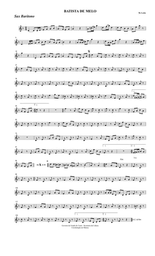 & b 4
2
œ œ œ œ œ œ œ œ .œ œ œ œ œ Œ œ œ# œ œ
œ œ œ
œ œ œ œ œ œ
œ J
œ
‰
& b
9
.œ œ œ# œ œ œ œ .œ œ œ œ œ Œ œ œ œ œ# œ œ
Œ œ œ œ œ œ œ
Œ œ œ œ œ# œ
& b ..
18
œ
Œ
œ œ œ œ œ œ œ œ œ œ œ œ œ œ
%
œ œ œ J
œ ‰
j
œ ‰ J
œ ‰
j
œ ‰ J
œ ‰
j
œ ‰
& b
27
œ œ œ j
œ
‰
j
œ ‰ J
œ ‰
j
œ ‰ J
œ ‰
j
œ ‰ œ œ œ j
œ
‰
j
œ ‰ J
œ ‰
j
œ ‰ j
œ# ‰ j
œ
‰ œ
œ œ
& b
36
j
œ ‰ j
œ
‰ j
œ ‰ j
œ
‰ j
œ ‰ j
œ
‰ œ
œ œ j
œ ‰ j
œ
‰ j
œ ‰ j
œ
‰ j
œ
‰ j
œ ‰ œ œ œ j
œ
‰
j
œ ‰
& b
45
J
œ ‰
j
œ ‰ J
œ ‰
j
œ ‰ œ œ œ
J
œ# ‰
j
œ ‰
J
œ# ‰
j
œ ‰
J
œ# ‰
j
œ ‰ œ œ œ j
œ
‰
j
œ ‰
1.
œ
œ# œ œ œ
& b .. ..
54
œ œ œ œ
2.
J
œ ‰ Œ ∑
œ
‰
j
œ
œ œ œ œ J
œ
‰
J
œ ‰ J
œ
‰
J
œ ‰
œ
‰
J
œ
œ œ œ œ
& b
63
j
œ ‰
J
œ ‰ j
œ ‰
J
œ ‰ œ ‰
J
œ œ œ œ œ j
œ
‰
J
œ ‰ j
œ
‰
J
œ ‰ œ ‰
j
œ œ œ œ œ j
œ ‰ Œ
& b
72
∑ j
œ
‰ j
œ
‰ œ œ œ œ j
œ
‰ j
œ
‰ j
œ ‰ j
œ
‰ œ ‰
j
œ œ œ œ œ J
œ ‰ J
œ
‰ J
œ
‰
J
œ ‰
& b ..
81
œ ‰ j
œ œ œ œ œ j
œ
‰ j
œ ‰ j
œ ‰ j
œ
‰ œ ‰
j
œ œ œ œ œ
1.
j
œ ‰ Œ ∑
2.
œ œ# œ œ œ
& b .. ..
90
Ao &œ œ œ œ % ﬁ
ﬁ
œ œ œ# œn œn œb œ œ#
j
œ ‰ œ
j
œ ‰ œ œ .œ œ
Fim
j
œ
‰ Œ
Trio
j
œ ‰ j
œ
‰
& b ..
99
j
œ ‰ j
œ
‰ j
œ ‰ j
œ
‰ j
œ ‰ j
œ
‰ œ œ œ
j
œ ‰ j
œ
‰ j
œ ‰ j
œ
‰ j
œ
‰ j
œ
‰ œ œ œ
j
œ ‰ j
œ
‰
& b
108
j
œ ‰ j
œ
‰ j
œ ‰ j
œ
‰ œ œ œ œ œ œ j
œ
‰ j
œ
‰ j
œ
‰ j
œ
‰ œ œ œ œ œ
œ
œ œ œ
j
œ ‰ j
œ
‰
& b
117
j
œ ‰ j
œ
‰ œ œ œ
j
œ ‰ j
œ
‰ j
œ ‰ j
œ
‰ j
œ
‰ j
œ
‰ œ œ œ
j
œ ‰
j
œ ‰
J
œ ‰
J
œ ‰
J
œn ‰
J
œ ‰
& b ..
126
J
œ ‰ j
œ ‰ j
œ ‰ j
œ ‰
J
œ ‰ j
œ ‰ j
œ
‰ j
œ
‰
1.
j
œ ‰ j
œ
‰ œ œ œ œ
2.
j
œ ‰ j
œ
‰ D.C. & Fim
j
œ ‰ Œ
Governo de Estado do Ceará - Secretaria da Cultura
Coordenação de Música
BATISTA DE MELO M. Leite
Sax Baritono
 