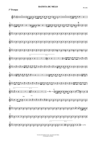 & bb
b 4
2 4
œn œ œ œ œ œ œ œ œ œ œ œ œ œ œn œ
J
œ ‰
4
œ œ œ œ œ œ Œ
& bb
b ..
15
œ œ œ œ œ œ Œ œn œœ œ œ œn Œ œ œ œ œ œ œ œ œ œ œ œ œ œ œ œ œn œ
%
‰ J
œ ‰ J
œ
& bb
b
24
‰
J
œ ‰
J
œ ‰
J
œ ‰
J
œ ‰
J
œ ‰
J
œ ‰
J
œ ‰
J
œ ‰
J
œ ‰
J
œ ‰
J
œ ‰
J
œ ‰
J
œ ‰
J
œ ‰
J
œ ‰
J
œ ‰
J
œ ‰
J
œ
& bb
b
33
‰
J
œ ‰
J
œ ‰
J
œ ‰
J
œ ‰
J
œ ‰
J
œ ‰
J
œ ‰
J
œ ‰
J
œ ‰
J
œ ‰
J
œ ‰
J
œ ‰
J
œ ‰
J
œ ‰
J
œ ‰
J
œ ‰
J
œ ‰
J
œ
& bb
b
42
‰ J
œ ‰ J
œ ‰ J
œ ‰ J
œ ‰ J
œ ‰ J
œ ‰ J
œ ‰ J
œ ‰ J
œ ‰ J
œ ‰
J
œn ‰
J
œ ‰
J
œn ‰
J
œ ‰
J
œn ‰
J
œ ‰
J
œn ‰
J
œ
& bb
b .. ..
51
‰
J
œ ‰
J
œ ‰
J
œ ‰
J
œ
1.
J
œ ‰ Œ ∑
2.
J
œ ‰ Œ ∑ ‰ œ œ œ œ œ œ œ œ ‰ J
œ ‰ J
œ
& bb
b
60
‰ J
œ ‰ J
œ ‰ œ œ œ œ œ œ œ œ ‰ J
œ ‰ J
œ ‰ J
œ ‰ J
œ ‰ œ œ œ œ œ œ œ œ ‰ J
œ ‰ J
œ ‰ J
œ ‰ J
œ
& bb
b
69
‰ œ œ œ œ œ œ œ œ
J
œ ‰ Œ ∑ ‰ œ œ œ œ œ œ œ œ ‰ J
œ ‰ J
œ ‰ J
œ ‰ J
œ ‰ œ œ œ œ
& bb
b
78
œ œ œ œ ‰ J
œ ‰ J
œ ‰ J
œ ‰ J
œ ‰ œ œ œ œ œ œ œ œ ‰ J
œ ‰ J
œ ‰ J
œ ‰ J
œ ‰ œ œ œ œ œ œ œ œ
& bb
b .. .. ..
87
1.
J
œ ‰ Œ ∑
2.
J
œ ‰ Œ Ao &∑ % ﬁ
ﬁ
œ œ œ œ œ œ œ œn œ
J
œ ‰ œ
J
œn ‰ œ
& bb
b ..
96
œ .œ œ
Fim
J
œ ‰ Œ
Trio
‰ J
œ ‰ J
œ ‰ J
œ ‰ J
œ ‰
J
œ ‰
J
œ ‰
J
œ ‰
J
œ ‰
J
œ ‰
J
œ ‰
J
œ ‰
J
œ ‰
J
œ ‰
J
œ
& bb
b
105
‰
J
œ ‰
J
œ ‰
J
œ ‰
J
œ ‰
J
œ ‰
J
œ ‰
J
œ ‰
J
œ ‰
J
œ ‰
J
œ ‰
J
œ ‰
J
œ ‰
J
œ ‰
J
œ ‰
J
œ ‰
J
œ ‰
j
œ ‰
j
œ œ œ œœ œ
& bb
b
115
J
œ ‰ Œ ‰
J
œ ‰
J
œ ‰
J
œ ‰
J
œ ‰
J
œ ‰
J
œ ‰
J
œ ‰
J
œ ‰
J
œ ‰
J
œ ‰
J
œ ‰
J
œ ‰
J
œ ‰
J
œ ‰
J
œ ‰
J
œ ‰
J
œ ‰
J
œ
& bb
b ..
125
‰ J
œ ‰ J
œ ‰
J
œ ‰
J
œ ‰
J
œ ‰
J
œ ‰
J
œ ‰
J
œ ‰
J
œ ‰
J
œ
1.
‰
J
œ ‰
J
œ
J
œ ‰ Œ
2.
‰
J
œ ‰
J
œ D.C. & Fim
J
œ ‰ Œ
Governo de Estado do Ceará - Secretaria da Cultura
Coordenação de Música
BATISTA DE MELO M. Leite
1ª Trompa
 