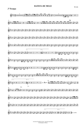 & bb
b 4
2 4
œ œ œ œ œ œ œ œ œ œ œ œ œ œ œ œ
j
œ ‰
4
œn œ œ œ œ œn Œ
& bb
b ..
15
œ œ œ œ œ œ Œ œ œ œ œ œ œ Œ œ œ œ œ œ œ œ œ œ œ œ œ œ œ œ œ œ
%
‰ j
œ ‰ j
œ
& bb
b
24
‰ j
œ ‰ j
œ ‰ j
œ ‰ j
œ ‰ j
œ ‰ j
œ ‰ j
œ ‰ j
œ ‰ j
œ ‰ j
œ ‰ j
œ ‰ j
œ ‰ j
œ ‰ j
œ ‰ j
œ ‰ j
œ ‰ j
œ ‰ j
œ
& bb
b
33
‰ j
œ ‰ j
œ ‰ j
œ ‰ j
œ ‰
j
œ ‰
j
œ ‰
j
œ ‰
j
œ ‰
j
œ ‰
j
œ ‰
j
œ ‰
j
œ ‰
j
œ ‰
j
œ ‰
j
œ ‰
j
œ ‰
j
œ ‰
j
œ
& bb
b
42
‰
j
œ ‰
j
œ ‰ j
œ ‰ j
œ ‰ j
œ ‰ j
œ ‰ j
œ ‰ j
œ ‰ j
œ ‰ j
œ ‰ j
œ ‰ j
œ ‰ j
œ ‰ j
œ ‰ j
œ ‰ j
œ ‰ j
œ ‰ j
œ
& bb
b .. ..
51
‰ j
œ ‰ j
œ ‰ j
œ ‰ j
œ
1.
j
œ ‰ Œ ∑
2.
j
œ ‰ Œ ∑ ‰ œ œ œ œ œ œ œ œ ‰
J
œ ‰
J
œ
& bb
b
60
‰
J
œ ‰
J
œ ‰ œ œ œ œ œ œ œ œ ‰
J
œ ‰
J
œ ‰
J
œ ‰
J
œ ‰ œ œ œ œ œ œ œ œ ‰
j
œ ‰
j
œ ‰
j
œ ‰
j
œ
& bb
b
69
‰ œ œ œ œ œ œ œ œ
J
œ ‰ Œ ∑ ‰ œ œ œ œ œ œ œ œ ‰
J
œ ‰
J
œ ‰
J
œ ‰
J
œ ‰ œ œ œ œ
& bb
b
78
œ œ œ œ ‰
J
œ ‰
J
œ ‰
J
œ ‰
J
œ ‰ œ œ œ œ œ œ œ œ ‰
J
œ ‰
J
œ ‰
J
œ ‰
J
œ ‰ œ œ œ œ œ œ œ œ
& bb
b .. .. ..
87
1.
J
œ ‰ Œ ∑
2.
J
œ ‰ Œ Ao &∑ % ﬁ
ﬁ
œ œ œ œ œ œ œ œ œ
j
œ ‰ œ
j
œ ‰ œ
& bb
b ..
96
œ .œ œ
Fim
j
œ ‰ Œ
Trio
‰
J
œ ‰
J
œ ‰
J
œ ‰
J
œ ‰ j
œ ‰ j
œ ‰ j
œ ‰ j
œ ‰ j
œ ‰ j
œ ‰ j
œ ‰ j
œ ‰ j
œ ‰ j
œ
& bb
b
105
‰ j
œ ‰ j
œ ‰ j
œ ‰ j
œ ‰ j
œ ‰ j
œ ‰ j
œ ‰ j
œ ‰ j
œ ‰ j
œ ‰ j
œ ‰ j
œ ‰ j
œ ‰ j
œ ‰ j
œ ‰ j
œ ‰ j
œ# ‰ j
œ œ œ œœ œ
& bb
b
115
j
œ ‰ Œ ‰ j
œ ‰ j
œ ‰ j
œ ‰ j
œ ‰ j
œ ‰ j
œ ‰ j
œ ‰ j
œ ‰ j
œ ‰ j
œ ‰ j
œ ‰ j
œ ‰ j
œ ‰ j
œ ‰ j
œ ‰ j
œ ‰
j
œ ‰
j
œ
& bb
b ..
125
‰
j
œn ‰
j
œ ‰ j
œ ‰ j
œ ‰ j
œ ‰ j
œ ‰ j
œ ‰ j
œ ‰ j
œ ‰ j
œ
1.
‰ j
œ ‰ j
œ
j
œ ‰ Œ
2.
‰ j
œ ‰ j
œ D.C. & Fim
j
œ ‰ Œ
Governo de Estado do Ceará - Secretaria da Cultura
Coordenação de Música
BATISTA DE MELO M. Leite
2ª Trompa
 