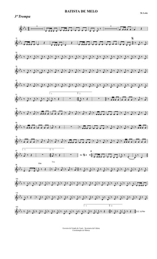 & bb
b 4
2 4
œ œ œ œ œ œ œ œ œ œ œ œ œ œ œ œ
j
œ
‰
4
œ œ œ œ œ œ Œ
& bb
b ..
15
œ œ œ œ œ œ Œ
œ œ œ œ œ œ
Œ œ œ œ œ œ œ œ œ œ œ œ œ œ œ œ œ œ
%
‰ j
œ ‰ j
œ
& bb
b
24
‰ j
œ
‰ j
œ
‰ j
œ
‰ j
œ
‰ j
œ
‰ j
œ
‰ j
œ
‰ j
œ
‰ j
œ
‰ j
œ
‰ j
œ
‰ j
œ
‰ j
œ
‰ j
œ
‰ j
œ
‰ j
œ
‰ j
œ
‰ j
œ
& bb
b
33
‰ j
œ
‰ j
œ
‰ j
œn
‰ j
œ
‰ j
œ ‰ j
œ ‰ j
œ ‰ j
œ ‰ j
œ ‰ j
œ ‰ j
œ ‰ j
œ ‰ j
œ ‰ j
œ ‰ j
œ ‰ j
œ ‰ j
œ ‰ j
œ
& bb
b
42
‰ j
œ ‰ j
œ ‰ j
œ ‰ j
œ ‰ j
œ ‰ j
œ ‰ j
œ ‰ j
œ ‰ j
œ ‰ j
œ ‰ j
œ
‰ j
œ
‰ j
œ
‰ j
œ
‰ j
œ
‰ j
œ
‰ j
œ
‰ j
œ
& bb
b .. ..
51
‰ j
œ
‰ j
œ
‰ j
œ
‰ j
œ
1.
j
œ
‰ Œ ∑
2.
j
œ
‰ Œ ∑ ‰ œ œ œ œ œ œ œ œ ‰ j
œ ‰ j
œ
& bb
b
60
‰ j
œ ‰ j
œ ‰ œ œ œ œ œ œ œ œ ‰ j
œ ‰ j
œ ‰ j
œ ‰ j
œ ‰ œ œ œ œ œ œ œ œ ‰ j
œ ‰ j
œ ‰ j
œ ‰ j
œ
& bb
b
69
‰ œ œ œ œ œ œ œ œ
j
œ ‰ Œ ∑ ‰ œ œ œ œ œ œ œ œ ‰ j
œ ‰ j
œ ‰ j
œ ‰ j
œ ‰ œ œ œ œ
& bb
b
78
œ œ œ œ ‰ j
œ ‰ j
œ ‰ j
œ ‰ j
œ ‰ œ œ œ œ œ œ œ œ ‰ j
œ ‰ j
œ ‰ j
œ ‰ j
œ ‰ œ œ œ œ œ œ œ œ
& bb
b .. .. ..
87
1.
j
œ ‰ Œ ∑
2.
j
œ ‰ Œ Ao &∑ % ﬁ
ﬁ
œ œ œ œ œ œ œ œ œ
j
œ
‰
œ
j
œ
‰
œ
& bb
b ..
96
œ .œ œ
Fim
j
œ ‰ Œ
Trio
‰ j
œ ‰ j
œ ‰ j
œ ‰ j
œ ‰ j
œ ‰ j
œ ‰ j
œ ‰ j
œ ‰ j
œ ‰ j
œ ‰ j
œ ‰ j
œ ‰ j
œ ‰ j
œ
& bb
b
105
‰ j
œ
‰ j
œ
‰ j
œ
‰ j
œ
‰ j
œ
‰ j
œ
‰ j
œ
‰ j
œ
‰ j
œ
‰ j
œ
‰ j
œ
‰ j
œ
‰ j
œ
‰ j
œ
‰ j
œ
‰ j
œ
‰ j
œ
‰ j
œ œ œ œœ œ
& bb
b
115
j
œ
‰ Œ ‰ j
œ
‰ j
œ
‰ j
œ
‰ j
œ
‰ j
œ
‰ j
œ
‰ j
œ
‰ j
œ
‰ j
œ
‰ j
œ
‰ j
œ
‰ j
œ
‰ j
œ
‰ j
œ
‰ j
œ
‰ j
œ
‰ j
œ
‰ j
œ
& bb
b ..
125
‰ j
œ ‰ j
œ ‰ j
œ ‰ j
œ ‰ j
œ ‰ j
œ ‰ j
œ
‰ j
œ
‰ j
œ
‰ j
œ
1.
‰ j
œ ‰ j
œ
j
œ ‰ Œ
2.
‰ j
œ ‰ j
œ D.C. & Fim
j
œ ‰ Œ
Governo de Estado do Ceará - Secretaria da Cultura
Coordenação de Música
BATISTA DE MELO M. Leite
3ª Trompa
 