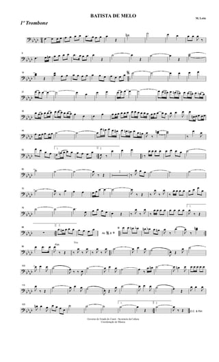 ?
bb
bb 4
2 œ œ œ œ œ œ œ œ .œ œ œ œ œ
Œ
˙n ˙ œ œ œ œ
J
œ
‰
?
bb
bb
9
.œ œ œn œ œ œ œ .œ œ œ œ œ
Œ
˙ œ
Œ
˙ œ
Œ
˙˙
?
bb
bb ..
18 œœ
Œ
œœ œ œ œ œ œ œ œ œ œ œ œ œ œ % ˙ ˙ œ œ œ œ
?
bbbb
27 œ œ œ œ ˙ œ œ œ œ œ œ œ œ ˙ œ œ œ# œ œn œn œ œ œn œ œb œ
?
bb
bb
35
œ œ œ œ œ œ œ œ œ œ œ œ œ œ œ œ œ œ œ œ œ œ œ œ œ œ œ œ œ œ œ œ œ
J
œ œ
J
œ œ
œn œœ œœ
?
bb
bb
44
œ œ œ œ œ œ ˙ ˙ œ
œ œn œ œ œ# œ œn œn œ œ œn
J
œ
‰
œœn ˙˙
‰
œ
J
œ
?
bb
bb .. ..
52
œ œ œ œ
1.
œ œn œ œ œ œ œ œ œ
2.
J
œ ‰
œ œ œ
‰
œ œ œ œ œ œ œ œ ˙
?
bb
bb
60 ˙ ˙ ˙
J
œ
‰ Œ
2
‰ J
œ œ œ ˙ ˙ ˙
?
bb
bb
70
˙
J
œ
‰
œ œ œ œ œ œ œ ˙
J
œ
‰ Œ ‰ J
œ
‰ J
œ
‰
œ œ œ œ œ œ œ
œ
? bb
bb
79 ˙ ˙ .œ
J
œ œ œ œ œ œ Œ ‰ J
œ
‰ J
œ
‰
œ œ œ œ œ œ œ œ
1.
J
œ
‰ Œ
?
bb
bb .. .. ..
88
∑
2.
œ œn œ œ œ
Ao &
œ œ œ œ
% ﬁ
ﬁ œ œ œn œb œn œb œ œn
J
œ
‰
œ
J
œ
‰
œœn
?
bb
bb ..
96 œ .œ œ Fim
J
œ
‰ Œ
Trio
‰ J
œ
‰ J
œ
‰ J
œ
‰ J
œ ˙
J
œ œ
J
œ ˙
J
œ Œ J
œ ˙
?
bb
bb
105
J
œ œ
J
œ ˙
J
œ
‰ ‰
J
œ
˙
J
œ œ
J
œ ˙ œ
‰
œ œn ˙
J
œ œn
J
œ œ œ œ œ œ
?
bb
bb
115
J
œ
‰ Œ
˙
J
œ œ
J
œ ˙
J
œ Œ J
œ ˙
J
œ œ
J
œ ˙ œ
Œ J
œ œ
J
œ
? bb
bb ..
125
J
œn œ
J
œ œ œ œ œ
˙ ˙ ˙
1.
˙ œ
Œ
2.
˙
D.C. & Fim
J
œ
‰ Œ
Governo de Estado do Ceará - Secretaria da Cultura
Coordenação de Música
BATISTA DE MELO M. Leite
1º Trombone
 