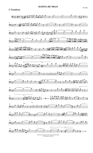 ?
bb
bb 4
2 œ œ œ œ œ œ œ œ .œ œ œ œ œ
Œ
˙ ˙ œ œ œ œ
J
œ ‰
?
bb
bb
9
.œ œ œn œ œ œ œ .œ œ œ œ œ
Œ
˙ œ
Œ
˙ œ
Œ
˙
?
bb
bb ..
18
œ
Œ œ œ œ œ œ œ œ œ œ œ œ œ œ œ % ˙ ˙ œ œ œ œ
?
bbbb
27 œ œ œ œ ˙ œ œ œ œ œ œ œ œ ˙ œ œ œ# œ œn œn œ œ œn œ œb œ
?
bb
bb
35
œ œ œ œ œ œ œ œ œ œ œ œ œ œ œ œ œ œ œ œ œ œ œ œ œ œ œ œ œ œ œ œ œ
J
œ œ
J
œ œ
œn œœ œœ
?
bb
bb
44
œ œ œ œ œ œ ˙ ˙ œ
œ œn œ œ œ# œ œn œn œ œ œn
J
œ
‰
œ ˙
‰
œ
J
œ
?
bb
bb .. ..
52
œ œ œ œ
1.
œ œn œ œ œ œ œ œ œ
2.
J
œ ‰
œ œ œ
‰
œ œ œ œ œ œ œ œ ˙
?
bb
bb
60 ˙ ˙ ˙
J
œ
‰ Œ
2
‰ J
œ œ œ ˙ ˙ ˙
?
bb
bb
70
˙
J
œ
‰
œ œ œ œ œ œ œ ˙
J
œ
‰ Œ ‰ J
œ
‰ J
œ
‰
œ œ œ œ œ œ œ
œ
? bb
bb
79 ˙ ˙ .œ
J
œ œ œ œ œ œ Œ ‰ J
œ
‰ J
œ
‰
œ œ œ œ œ œ œ œ
1.
J
œ
‰ Œ
?
bb
bb .. .. ..
88
∑
2.
œ œn œ œ œ
Ao &
œ œ œ œ
% ﬁ
ﬁ œ œ œn œb œn œb œ œn
J
œ
‰
œ
J
œ ‰
œ
?
bb
bb ..
96
œ .œ œ
Fim
J
œ
‰ Œ
Trio
‰ J
œ
‰ J
œ
‰ J
œ
‰ J
œ ˙
J
œ œ
J
œ ˙
J
œ Œ J
œ ˙
?
bb
bb
105
J
œ œ
J
œ ˙
J
œ
‰ ‰
J
œ
˙
J
œ œ
J
œ ˙ œ
‰
œ œn ˙
J
œ œn
J
œ œ œ œ œ œ
?
bb
bb
115
J
œ
‰ Œ
˙
J
œ œ
J
œ ˙
J
œ Œ J
œ ˙
J
œ œ
J
œ ˙ œ
Œ J
œ œ
J
œ
? bb
bb ..
125
J
œn œ
J
œ œ œ œ œ
˙ ˙ ˙
1.
˙ œ
Œ
2.
˙
D.C. & Fim
J
œ
‰ Œ
Governo de Estado do Ceará - Secretaria da Cultura
Coordenação de Música
BATISTA DE MELO M. Leite
2º Trombone
 