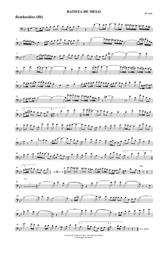 ?
bb 4
2 œ œ œ œ œ œ œ œ .œ œ œ œ œ
Œ
œ œ œ œ œ œ œ œ œ# œn œ# œn œn œb œ œ#
?
bb
8
œ œ# œn œ
J
œ
‰ .œ œ œn œ œ œ œ .œ œ œ œ œ
Œ
˙ œ œ œ# œn œn œb œ œ ˙ œ
œ œ# œ œ œ. œ.
?
bb ..
17
˙ œ œ œ# œ œn œœ œ œ œ œ œ œ œ œ œ œ œ œ œ œ % ˙ ˙ œ œ
?
bb
26
œ œ œ œ œ œ ˙ œ œ œ œ œ œ œ œ ˙ œ œ œ# œ œn œ# œ œ œn œ œb œ
?
bb
35 œ œ œ œ œ œ œ œ œ œ œ œ œ œ œ œ œ œ œ œ œ œ œ œ œ œ œ œ œ œ œ œ œ
J
œ œ
J
œ œ
œ# œœ œœ
?
bb
44
œ œœœ œœ ˙ ˙ œ
œ œn œ œ œ# œ œn œ# œ œ œ#
J
œ
‰
œ# ˙
‰
œ
J
œ
œ œ œ œ
?
bb .. ..
53 1.
œ œ# œ œ œ œ œ œ œ 2.
J
œ ‰
œ œ œ œ œ œ œ œ œ œ œ œ œ œ œ œ œ œ œ œ
?
bb
62 œ œ œ œ
J
œ
œ
J
œ
J
œ œ
J
œ œ œ œ œ œ œ œ œ
J
œ œ
J
œ
J
œ œ
J
œ œ œ œ œ œ œ œ œ
?
bb
71
J
œ
‰
œ
j
œ œ œ œ œ œ œ œ œ œ œ
J
œ
œ
J
œ
J
œ œ
J
œ œ œ
œ œ œ œ œ œ
œ
J
œ
œ J
œ
? bb ..
80
J
œ œ
J
œ 3œ œ œ œ œ
œ œ œ œ œ
J
œ
œ
J
œ
J
œ
œ
J
œ
œ
‰ J
œ œ œ œ œ
1.
J
œ
‰
œ œ œ
?
bb .. ..
89
2.
œ œ# œ œ œ
Ao &
œ œ œ œ
% ﬁ
ﬁ œ œ œ# œn œn œb œ œ# œ œ œ œ œ œ œ œ œ œ œ
œ
.œ œ
Fim
J
œ ‰ Œ
?
bb ..
Trio
98
2
˙
J
œ œ
J
œ ˙
J
œ Œ J
œ ˙
J
œ œ
J
œ ˙
J
œ
‰ ‰ J
œ
?
bb
108
˙
J
œ œ
J
œ ˙ œ
‰
œ œn ˙
J
œ œn
J
œ œ œ œ œ œ œ
œ œ œ ˙
?
bb
117
J
œ œ
J
œ ˙
J
œ Œ J
œ ˙
J
œ œ
J
œ ˙ œ
‰
œ œ J
œ œ
J
œ
J
œ œ
J
œ
? bb ..
126
.œ œ œ .œ œ œ
J
œ œ
J
œn
J
œ œ
J
œ 1.
.œ œ œ œ œ œ œ
2.
.œ œ œ
D.C. & FimJ
œ
‰ Œ
Governo de Estado do Ceará - Secretaria da Cultura
Coordenação de Música
BATISTA DE MELO M. Leite
Bombardino (Bb)
 