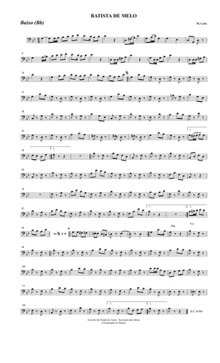 ?
bb 4
2 œ œ œ œ œ œ œ œ .œ œ œ œ œ
Œ œ œ# œ œ
œ œ œ
œ œ œ œ œ J
œ ‰
?
bb
9
.œ œ œn œ œ œ œ .œ œ œ œ œ
Œ œ œ œ œ# œ œ
Œ œ œ œ œ œ œ
Œ œ œ œ œ# œ
?
bb ..
18
œ
Œ œ œ œ œ œ œ œ œ œ œ œ œ œ œ %
œ
œ œ
J
œ ‰
J
œ ‰ J
œ ‰
J
œ ‰ J
œ ‰
J
œ ‰
?
bb
27
œ
œ œ
J
œ ‰
J
œ ‰ J
œ ‰
J
œ ‰ J
œ ‰
J
œ ‰ œ
œ œ
J
œ ‰
J
œ ‰ J
œ ‰
J
œ ‰ J
œn
‰ J
œ ‰
œ œ œ
?
bb
36
j
œ ‰ J
œ ‰ J
œ
‰ J
œ ‰ J
œ
‰ J
œ ‰
œ œ œ j
œ ‰ J
œ ‰ J
œ
‰ J
œ ‰ J
œ ‰ J
œ
‰
œ œ œ
J
œ ‰ J
œ
‰
?
bb
45
J
œ ‰
J
œ ‰ J
œ ‰
J
œ ‰
œ œ œ
J
œ# ‰
J
œ ‰ J
œ# ‰
J
œ ‰ J
œ# ‰
J
œ ‰ œ
œ œ
J
œ ‰
J
œ ‰
1.
œ œ# œ œ œ
?
bb .. ..
54
œ œ œ œ
2.
J
œ ‰ Œ ∑ J
œ
‰ J
œ ‰
œ œ œ œ j
œ ‰ J
œ ‰ J
œ
‰ J
œ ‰ J
œ
‰ J
œ ‰ œ œ œ œ
?
bb
63
j
œ ‰ J
œ ‰ J
œ
‰ J
œ ‰ J
œ
‰ J
œ ‰
œ
œ œ œ
J
œ
‰ J
œ ‰ J
œ
‰ J
œ ‰ J
œ
‰ J
œ ‰ œ œ œ œ j
œ ‰ Œ
?
bb
72
∑ J
œ ‰ J
œ
‰
œ œ œ œ
J
œ ‰ J
œ
‰ J
œ
‰ J
œ ‰ J
œ
‰ J
œ ‰
œ œ œ œ
J
œ ‰ J
œ
‰ J
œ
‰ J
œ ‰
? bb ..
81
J
œ
‰ J
œ
‰
œ œ œ œ
J
œ ‰ J
œ
‰ J
œ
‰ J
œ ‰ J
œ
‰ J
œ ‰ œ œ
œ œ
1.
J
œ
‰ Œ ∑
2.
œ œ# œ œ œ
?
bb .. ..
90
Ao &
œ œ œ œ
% ﬁ
ﬁ
œ œ œ# œn œn œb œ œ#
J
œ ‰ œ
J
œ ‰ œ œ
.œ œ
Fim
J
œ ‰ Œ
Trio
J
œ
‰ J
œ ‰
?
bb ..
99
J
œ
‰ J
œ ‰ J
œ
‰ J
œ ‰ J
œ
‰ J
œ ‰
œ œ œ
J
œ
‰ J
œ ‰ J
œ
‰ J
œ ‰ J
œ
‰ J
œ ‰
œ œ œ
J
œ
‰ J
œ ‰
?
bb
108
J
œ
‰ J
œ ‰ J
œ
‰ J
œ ‰
œ œ œ
J
œ
‰ J
œ
‰ J
œ
‰ J
œ
‰ J
œ
‰ J
œ
‰
œ œ œ œ œ œ œ œ œ
J
œ
‰ J
œ ‰
?
bb
117
J
œ
‰ J
œ ‰
œ œ œ
J
œ
‰ J
œ ‰ J
œ
‰ J
œ ‰ J
œ
‰ J
œ ‰
œ œ œ
J
œ
‰
J
œ ‰
J
œ ‰
J
œ ‰
J
œn ‰
J
œ ‰
? bb ..
126
J
œ ‰
J
œ ‰ j
œ ‰
J
œ ‰ J
œ ‰ J
œ
‰ J
œ ‰ J
œ ‰
1.
J
œ
‰ J
œ ‰
œ œ œ œ
2.
J
œ
‰ J
œ ‰ D.C. & FimJ
œ
‰ Œ
Governo de Estado do Ceará - Secretaria da Cultura
Coordenação de Música
BATISTA DE MELO
M. LeiteBaixo (Bb)
 