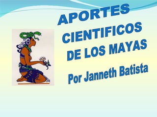 APORTES CIENTIFICOS DE LOS MAYAS Por Janneth Batista 