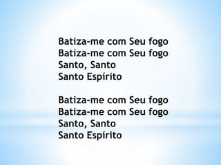 Batiza-me com Seu fogo
Batiza-me com Seu fogo
Santo, Santo
Santo Espírito
Batiza-me com Seu fogo
Batiza-me com Seu fogo
Santo, Santo
Santo Espírito
 