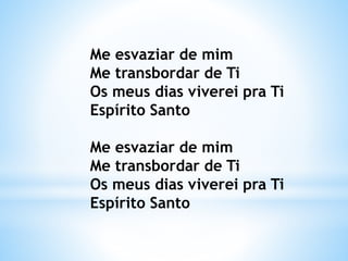 Me esvaziar de mim
Me transbordar de Ti
Os meus dias viverei pra Ti
Espírito Santo
Me esvaziar de mim
Me transbordar de Ti
Os meus dias viverei pra Ti
Espírito Santo
 