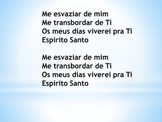 Me esvaziar de mim
Me transbordar de Ti
Os meus dias viverei pra Ti
Espírito Santo
Me esvaziar de mim
Me transbordar de Ti
Os meus dias viverei pra Ti
Espírito Santo
 