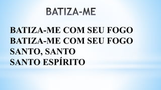 BATIZA-ME COM SEU FOGO
BATIZA-ME COM SEU FOGO
SANTO, SANTO
SANTO ESPÍRITO
 