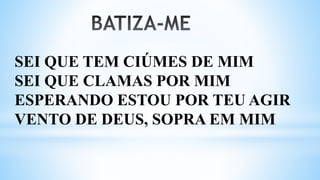 SEI QUE TEM CIÚMES DE MIM
SEI QUE CLAMAS POR MIM
ESPERANDO ESTOU POR TEU AGIR
VENTO DE DEUS, SOPRA EM MIM
 