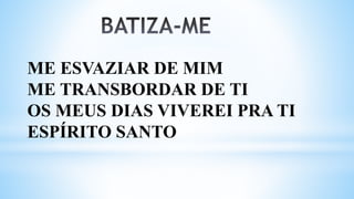ME ESVAZIAR DE MIM
ME TRANSBORDAR DE TI
OS MEUS DIAS VIVEREI PRA TI
ESPÍRITO SANTO
 
