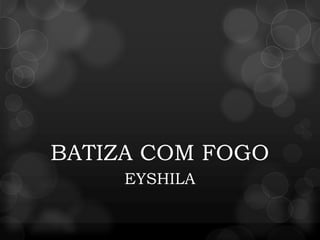 BATIZA COM FOGO
EYSHILA
 