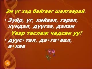Эм үг хэд байгааг шалгаарай.
• Зүйр, үг, хийвэл, гэрэл,
  хүндэл, дүүгээ, дэлэм
   Үеэр таслаж чадсан уу?
• дуус+ тал, да+ га+ вал,
  а+ хаа


               
 