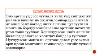 Өртөг нөхөх арга:
Энэ аргын үед борлуулалт хийх үед хийгдэх жу
рналын бичилт нь хэсэгчилсэнборлуулалттай
яг адил байх бөгөөд нийт ашгийн цуглуулсан
мөнгө нь борлуулсанбарааны өртгийг нөхөх хү
ртэл хойшлуулдаг. Хойшлуулсан нийт ашгийг
балансадавлагаас хасагдах байдаар тусгадаг.
Цуглуулсан мөнгө нь өртгөөс давах үеэс эхлэн
орж ирсэн мөнгөний хэмжээгээр ашгийг хүлээн
зөвшөөрнө.
 