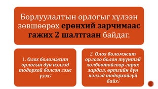 Борлуулалтын орлогыг хүлээн
зөвшөөрөх ерөнхий зарчимаас
гажих 2 шалтгаан байдаг.
1. Олох боломжит
орлогын дүн нэлээд
тодорхой болсон гэж
үзэх;
2. Олох боломжит
орлого болон түүнтэй
холбоотойгоор гарах
зардал, өртгийн дүн
нэлээд тодорхойгүй
байх;
 
